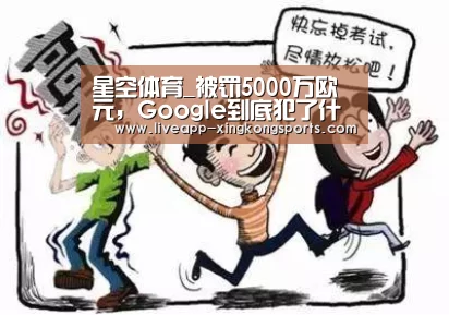 星空体育_被罚5000万欧元，Google到底犯了什么错？