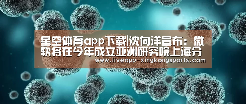 星空体育app下载|沈向洋宣布：微软将在今年成立亚洲研究院上海分部